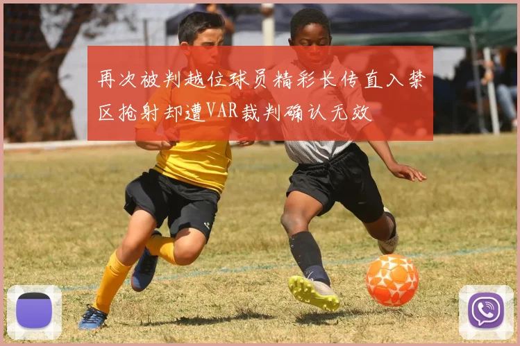 再次被判越位球员精彩长传直入禁区抢射却遭VAR裁判确认无效