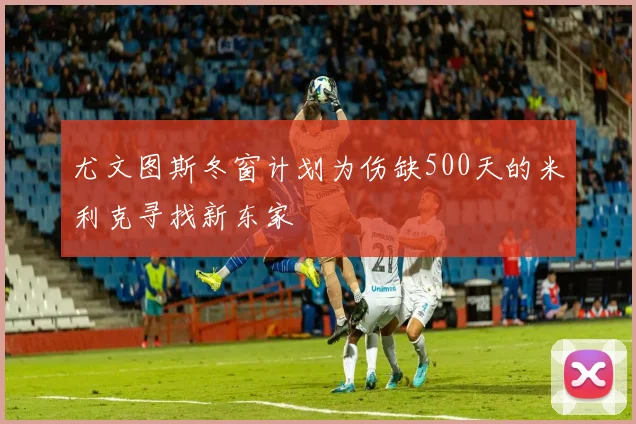 尤文图斯冬窗计划为伤缺500天的米利克寻找新东家