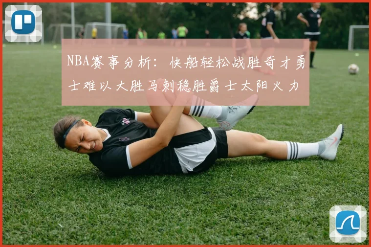 NBA赛事分析：快船轻松战胜奇才勇士难以大胜马刺稳胜爵士太阳火力全开击败篮网