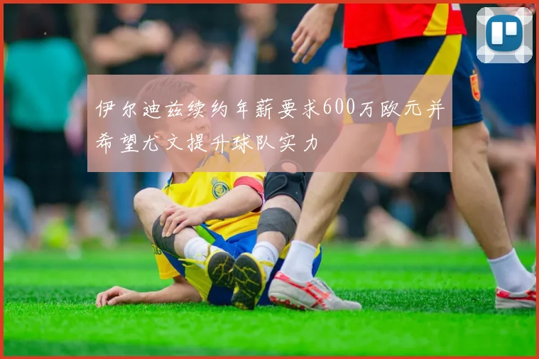 伊尔迪兹续约年薪要求600万欧元并希望尤文提升球队实力
