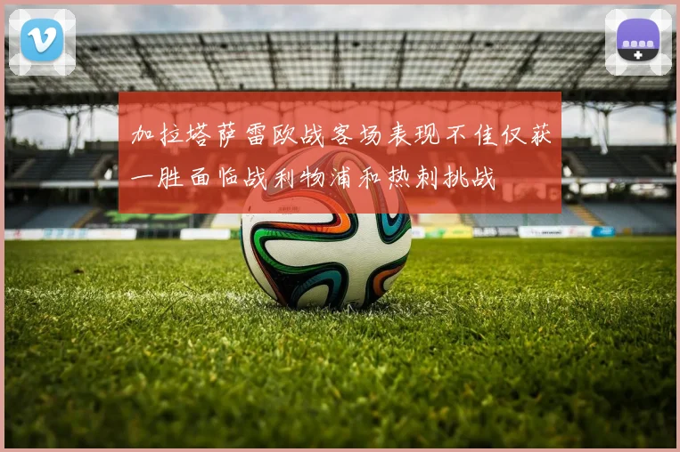加拉塔萨雷欧战客场表现不佳仅获一胜面临战利物浦和热刺挑战
