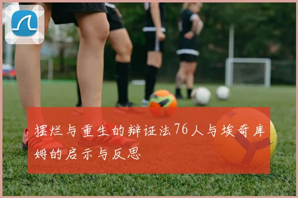 摆烂与重生的辩证法76人与埃奇库姆的启示与反思