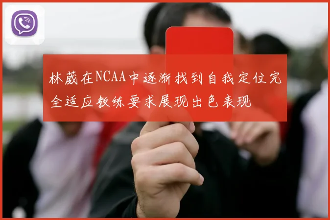 林葳在NCAA中逐渐找到自我定位完全适应教练要求展现出色表现
