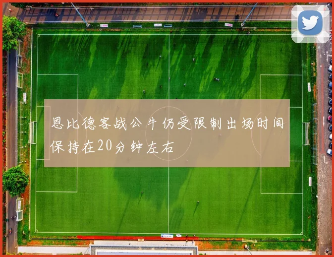 恩比德客战公牛仍受限制出场时间保持在20分钟左右
