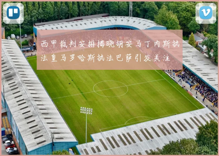 西甲裁判安排揭晓胡安马丁内斯执法皇马罗哈斯执法巴萨引发关注
