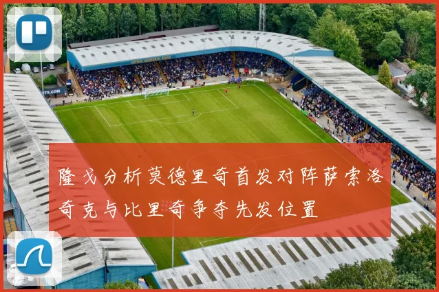 隆戈分析莫德里奇首发对阵萨索洛奇克与比里奇争夺先发位置