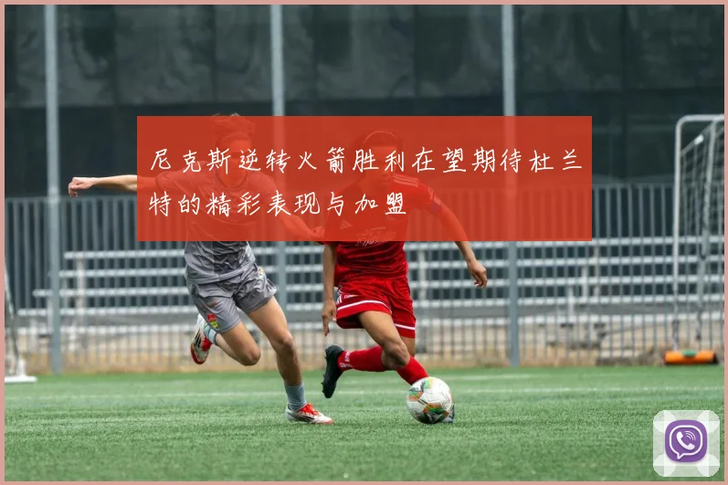 尼克斯逆转火箭胜利在望期待杜兰特的精彩表现与加盟
