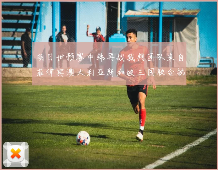 明日世预赛中韩再战裁判团队来自菲律宾澳大利亚新加坡三国联合执法