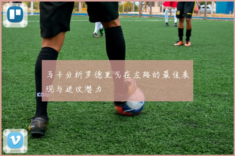 马卡分析罗德里戈在左路的最佳表现与进攻潜力