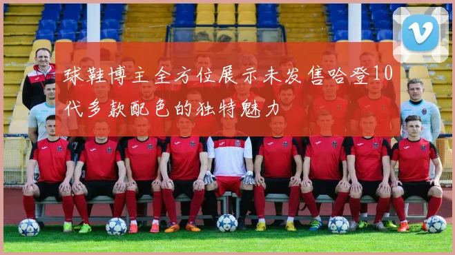 球鞋博主全方位展示未发售哈登10代多款配色的独特魅力