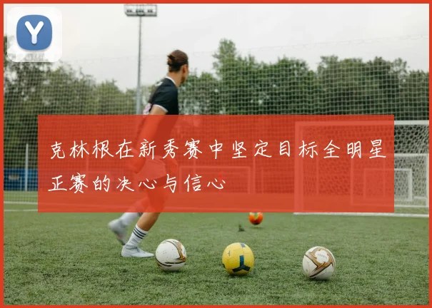 克林根在新秀赛中坚定目标全明星正赛的决心与信心