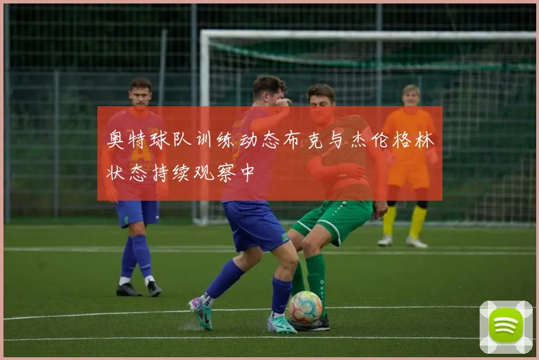 奥特球队训练动态布克与杰伦格林状态持续观察中