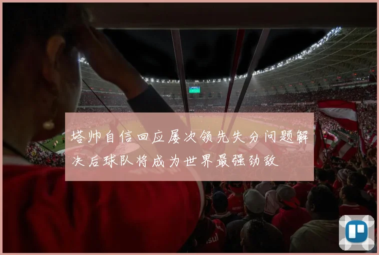 塔帅自信回应屡次领先失分问题解决后球队将成为世界最强劲敌