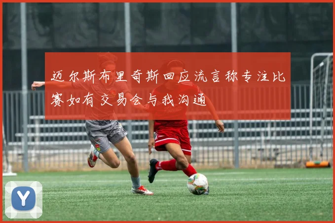 迈尔斯布里奇斯回应流言称专注比赛如有交易会与我沟通