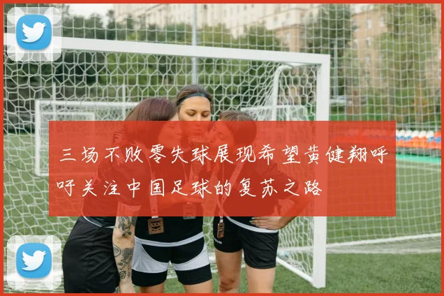 三场不败零失球展现希望黄健翔呼吁关注中国足球的复苏之路
