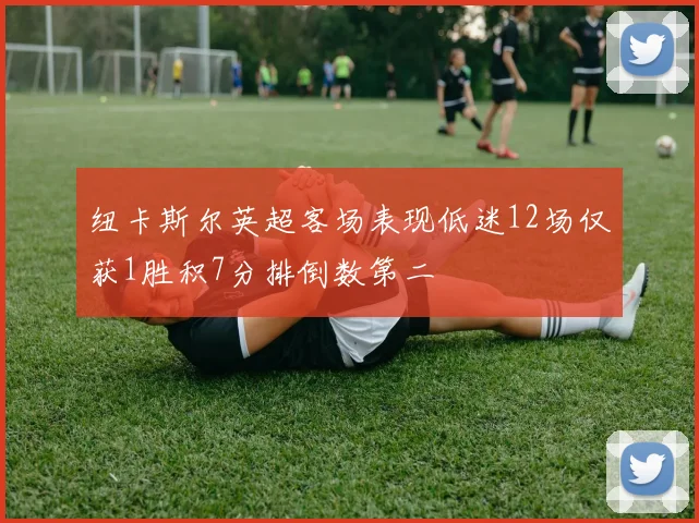 纽卡斯尔英超客场表现低迷12场仅获1胜积7分排倒数第二