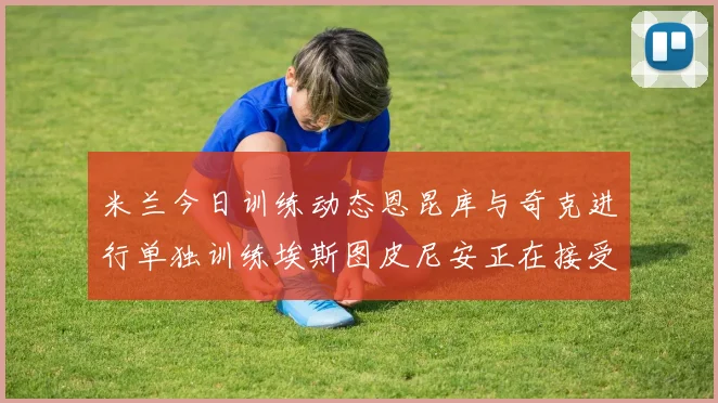 米兰今日训练动态恩昆库与奇克进行单独训练埃斯图皮尼安正在接受治疗