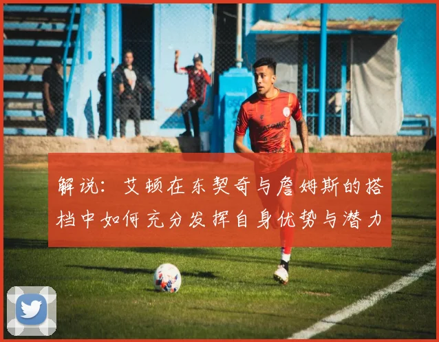 解说：艾顿在东契奇与詹姆斯的搭档中如何充分发挥自身优势与潜力