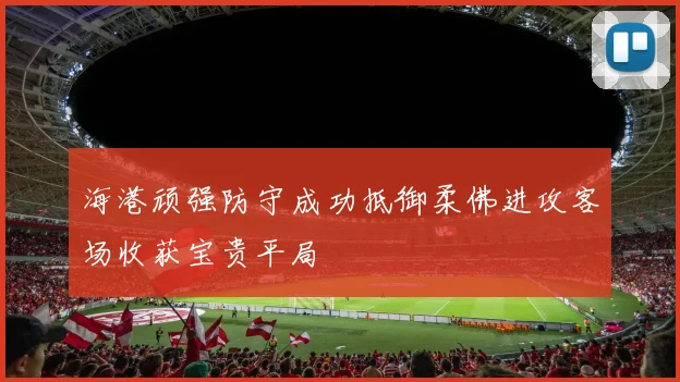 海港顽强防守成功抵御柔佛进攻客场收获宝贵平局