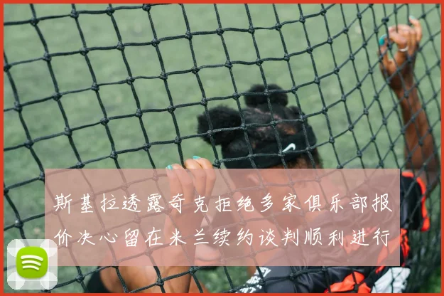 斯基拉透露奇克拒绝多家俱乐部报价决心留在米兰续约谈判顺利进行