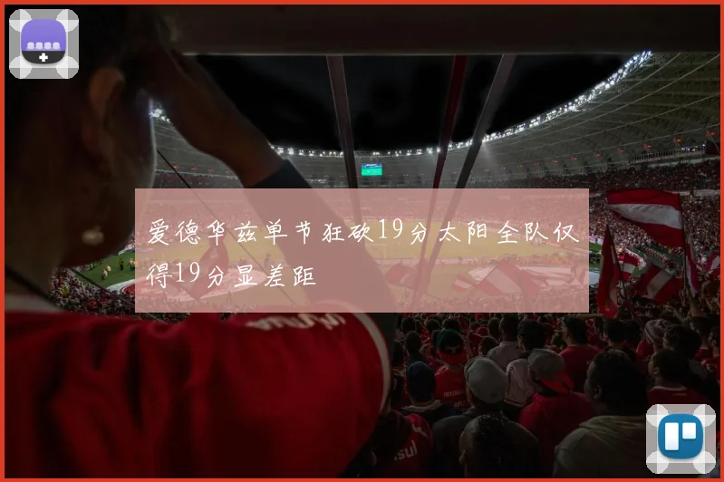 爱德华兹单节狂砍19分太阳全队仅得19分显差距