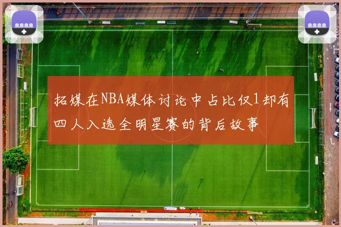 拓媒在NBA媒体讨论中占比仅1却有四人入选全明星赛的背后故事