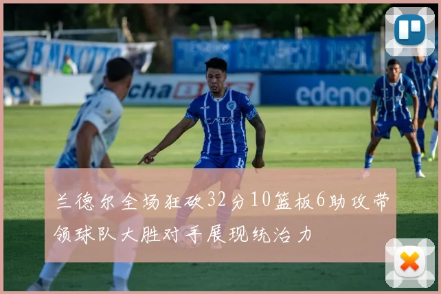 兰德尔全场狂砍32分10篮板6助攻带领球队大胜对手展现统治力
