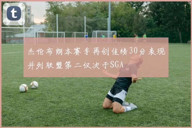 杰伦布朗本赛季再创佳绩30分表现并列联盟第二仅次于SGA