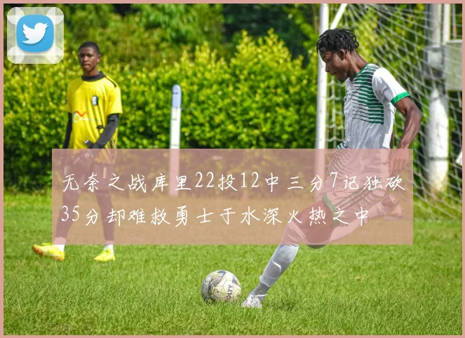 无奈之战库里22投12中三分7记独砍35分却难救勇士于水深火热之中