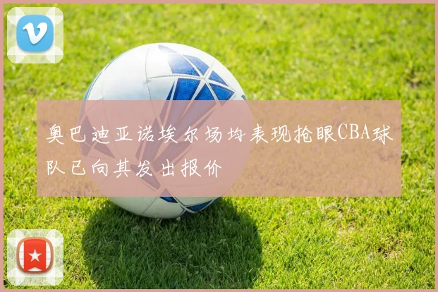 奥巴迪亚诺埃尔场均表现抢眼CBA球队已向其发出报价
