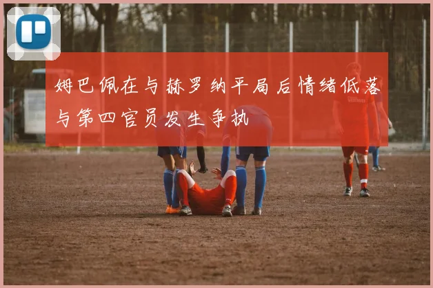姆巴佩在与赫罗纳平局后情绪低落与第四官员发生争执