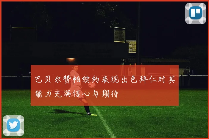 巴贝尔赞帕续约表现出色拜仁对其能力充满信心与期待