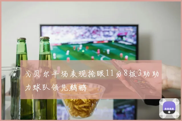 戈贝尔半场表现抢眼11分8板3助助力球队领先鹈鹕