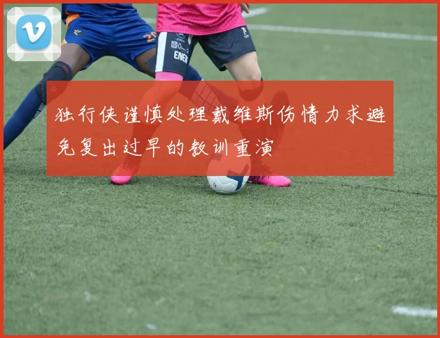 独行侠谨慎处理戴维斯伤情力求避免复出过早的教训重演