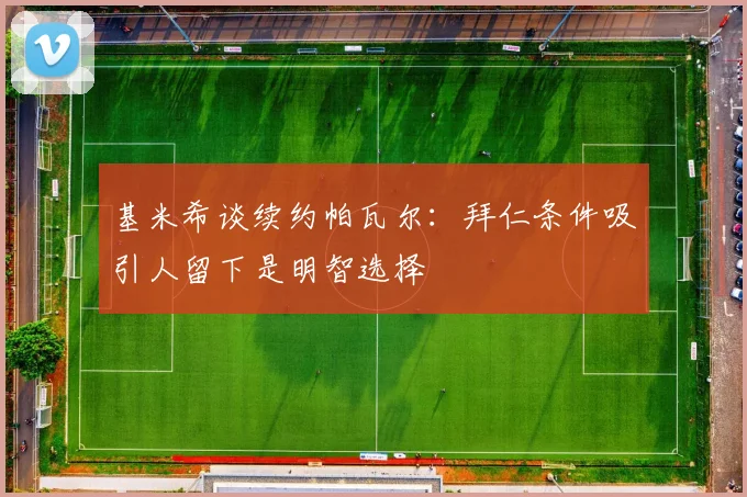 基米希谈续约帕瓦尔：拜仁条件吸引人留下是明智选择