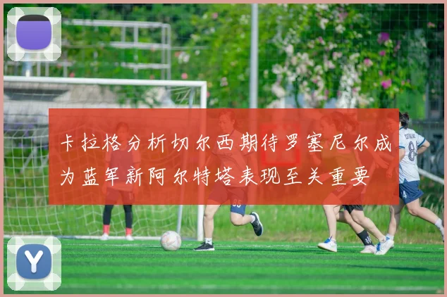 卡拉格分析切尔西期待罗塞尼尔成为蓝军新阿尔特塔表现至关重要