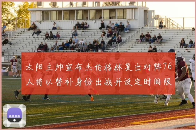 太阳主帅宣布杰伦格林复出对阵76人将以替补身份出战并设定时间限制